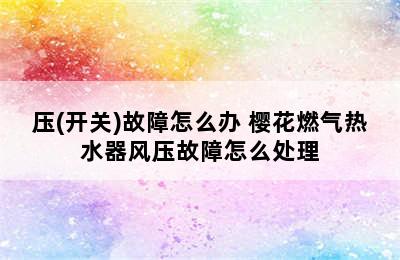 樱花热水显示通风系统风/压(开关)故障怎么办 樱花燃气热水器风压故障怎么处理